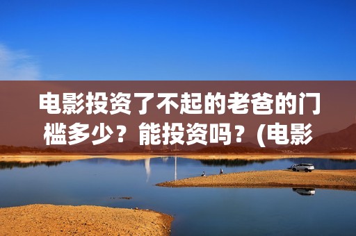 电影投资了不起的老爸的门槛多少？能投资吗？(电影投资失败了要赔投资方吗)