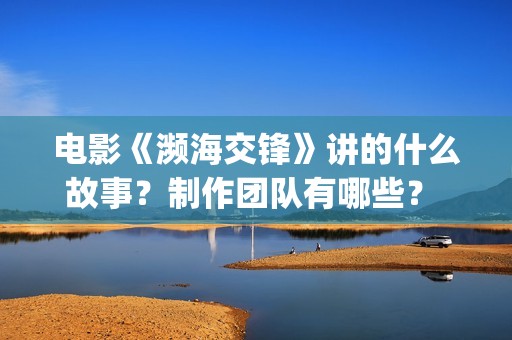 电影《濒海交锋》讲的什么故事？制作团队有哪些？ 怎么投资？(濒海交锋电影怎么样)