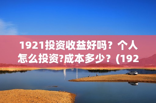 1921投资收益好吗？个人怎么投资?成本多少？(1921投资商)