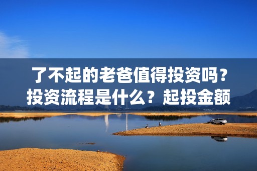 了不起的老爸值得投资吗？投资流程是什么？起投金额多少？(了不起的老爸真实原型)