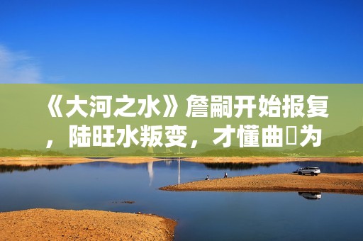 《大河之水》詹嗣开始报复，陆旺水叛变，才懂曲苧为何诬陷高书博