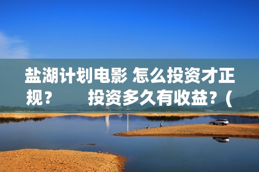 盐湖计划电影 怎么投资才正规？      投资多久有收益？(盐湖计划电影解说)