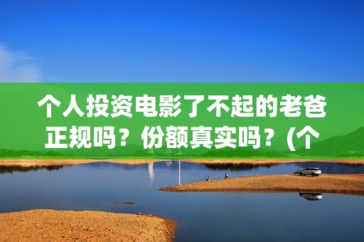 个人投资电影了不起的老爸正规吗？份额真实吗？(个人投资电影需要注意什么)