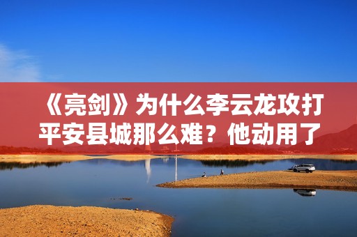《亮剑》为什么李云龙攻打平安县城那么难？他动用了上万人的兵力