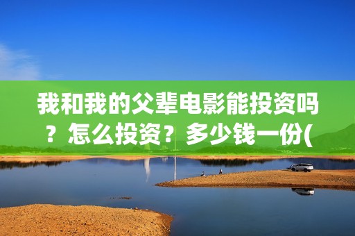 我和我的父辈电影能投资吗？怎么投资？多少钱一份(我和我的父辈电视剧)