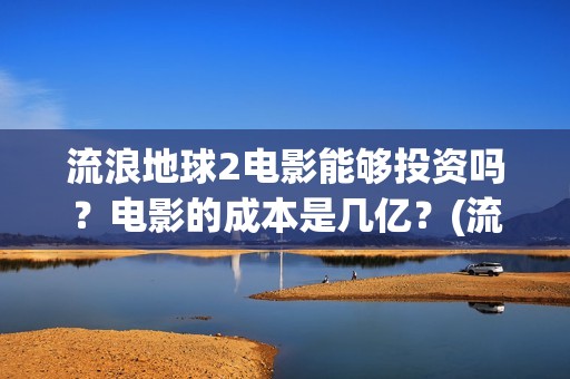 流浪地球2电影能够投资吗？电影的成本是几亿？(流浪地球2电影在线观看免费播放)