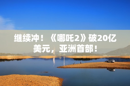 继续冲！《哪吒2》破20亿美元，亚洲首部！