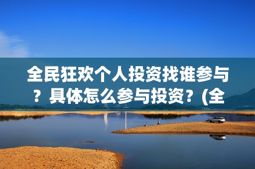 全民狂欢个人投资找谁参与？具体怎么参与投资？(全民狂欢怎么推迟了)