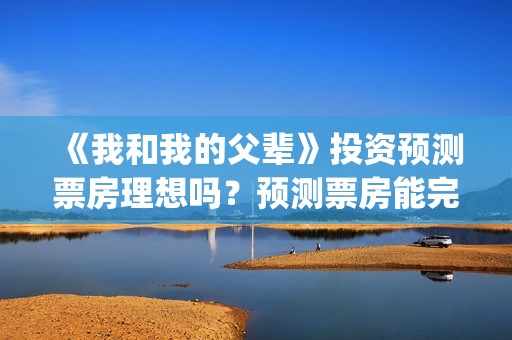 《我和我的父辈》投资预测票房理想吗？预测票房能完成多少？(我和我的父辈电影免费播放完整版观后感)