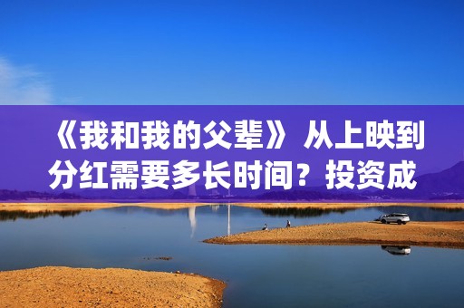 《我和我的父辈》 从上映到分红需要多长时间？投资成本多少？(《我和我的父辈》)