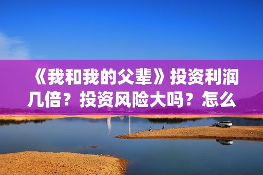 《我和我的父辈》投资利润几倍？投资风险大吗？怎么判断？(《我和我的父辈》完整版免费)