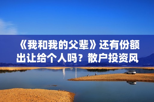 《我和我的父辈》还有份额出让给个人吗？散户投资风险大吗？(我和我的父辈演员表)