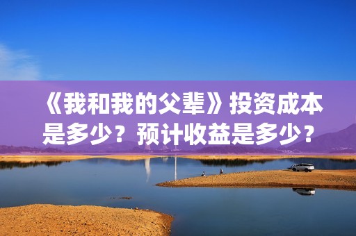 《我和我的父辈》投资成本是多少？预计收益是多少？还有份额吗？(《我和我的父辈》电影免费观看)