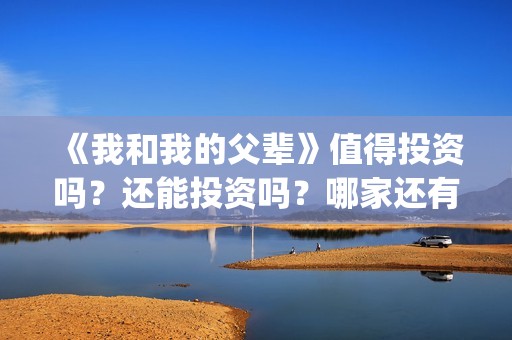 《我和我的父辈》值得投资吗？还能投资吗？哪家还有份额？(我和我的父辈之乘风)