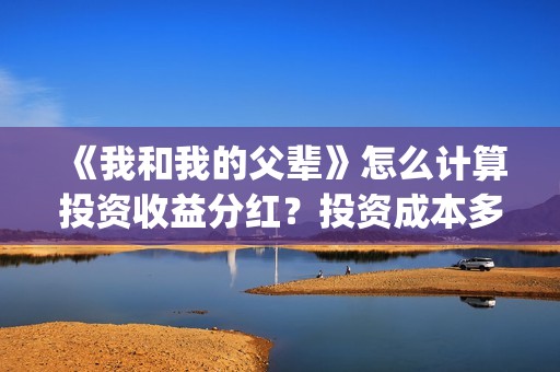 《我和我的父辈》怎么计算投资收益分红？投资成本多少？(《我和我的父辈》电影免费观看)