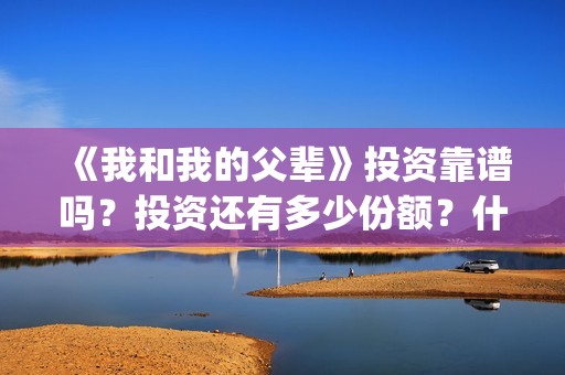 《我和我的父辈》投资靠谱吗？投资还有多少份额？什么时候截止？(我和我的父辈《少年行》)