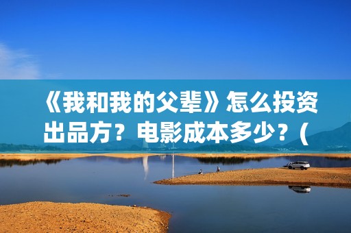 《我和我的父辈》怎么投资出品方？电影成本多少？(我和我的父辈之乘风)