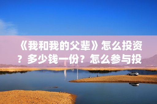 《我和我的父辈》怎么投资？多少钱一份？怎么参与投资(《我和我的父辈》完整版免费)