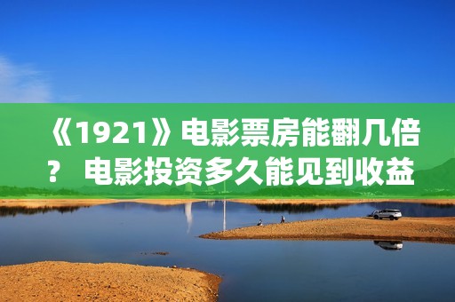 《1921》电影票房能翻几倍？ 电影投资多久能见到收益？(1921电影票房预计)