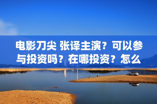 电影刀尖 张译主演？可以参与投资吗？在哪投资？怎么投资？(电影刀尖张译2023年免费观看)