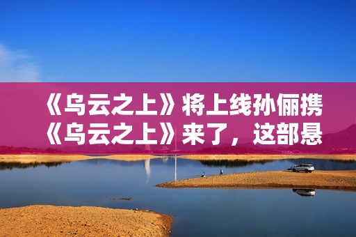 《乌云之上》将上线孙俪携《乌云之上》来了，这部悬疑剧要爆