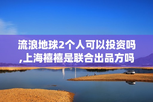 流浪地球2个人可以投资吗,上海禧禧是联合出品方吗(流浪地球个人终端版本23.45)