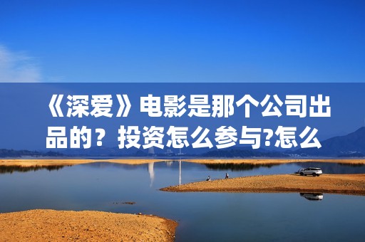 《深爱》电影是那个公司出品的？投资怎么参与?怎么分红，投资分红回报率多少? (深爱电影内容)