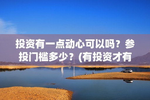 投资有一点动心可以吗？参投门槛多少？(有投资才有收获)