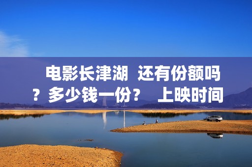    电影长津湖  还有份额吗？多少钱一份？  上映时间？(电影长津湖观后感)