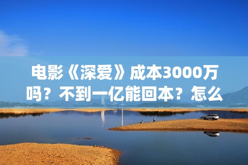 电影《深爱》成本3000万吗？不到一亿能回本？怎么投资？(深爱电影时长)
