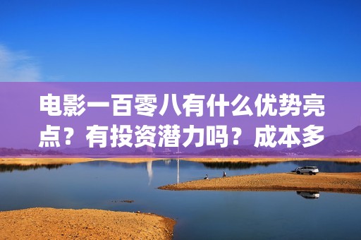 电影一百零八有什么优势亮点？有投资潜力吗？成本多少？(电影《一百零八》)