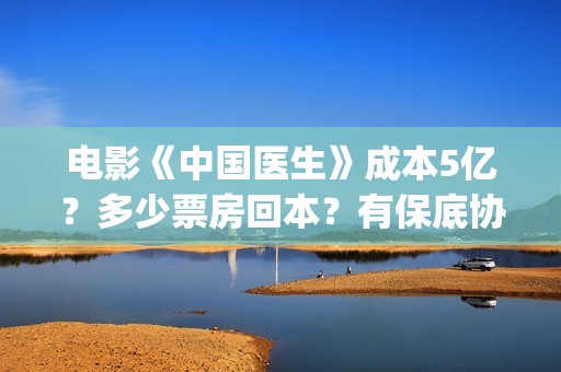 电影《中国医生》成本5亿？多少票房回本？有保底协议？(电影中国医生免费观看完整版)