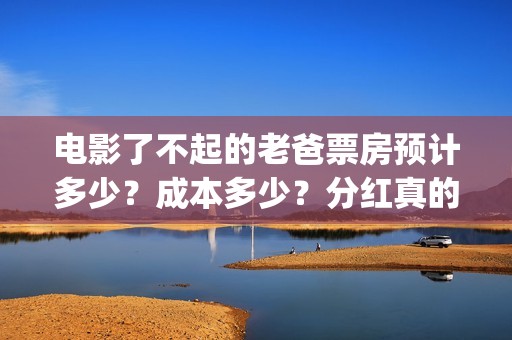 电影了不起的老爸票房预计多少？成本多少？分红真的能收益翻倍吗？(了不起的老大)