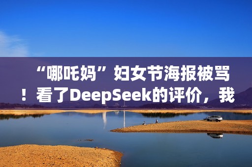 “哪吒妈”妇女节海报被骂！看了DeepSeek的评价，我坐不住了……