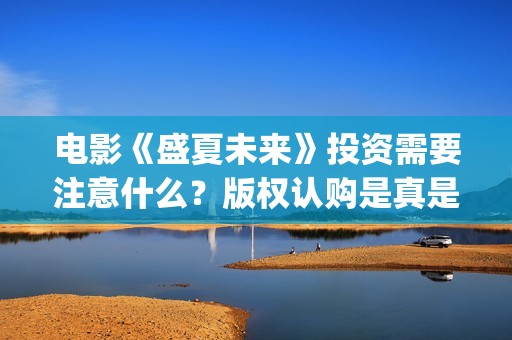 电影《盛夏未来》投资需要注意什么？版权认购是真是假？(电影《盛夏未来》演员表)