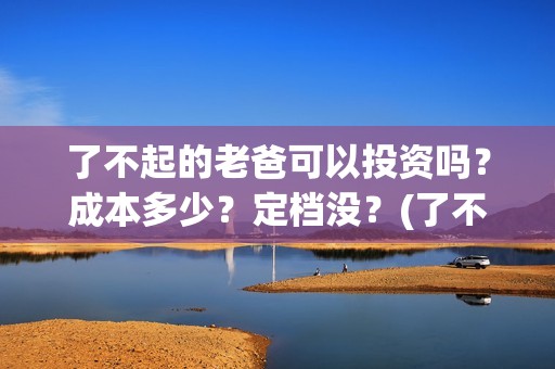 了不起的老爸可以投资吗？成本多少？定档没？(了不起的老爸 真人真事)