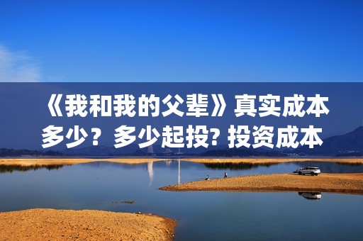 《我和我的父辈》真实成本多少？多少起投? 投资成本多少？(我和我的父辈演员表)