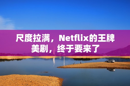 尺度拉满，Netflix的王牌美剧，终于要来了