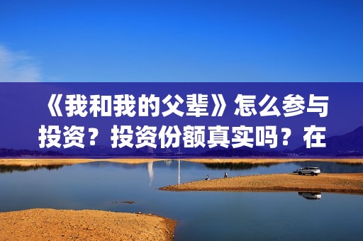 《我和我的父辈》怎么参与投资？投资份额真实吗？在哪投？(我和我的父辈演员表)