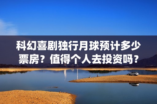 科幻喜剧独行月球预计多少票房？值得个人去投资吗？(独行月球什么时候上映)