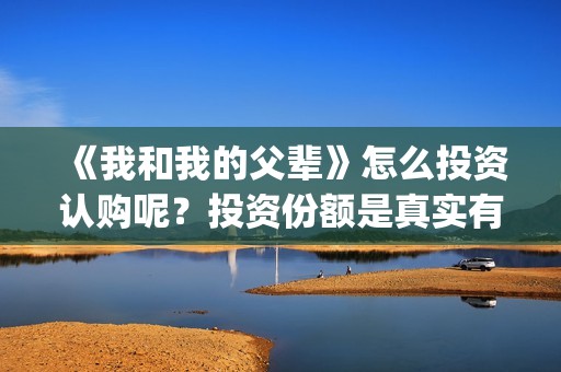 《我和我的父辈》怎么投资认购呢？投资份额是真实有效的吗？(我和我的父辈在线观看免费全集电视剧)