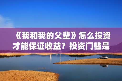 《我和我的父辈》怎么投资才能保证收益？投资门槛是多少呢？(我和我的父辈《少年行》)