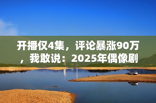 开播仅4集，评论暴涨90万，我敢说：2025年偶像剧天花板有了