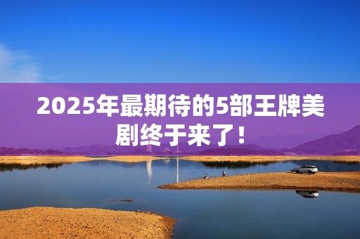 2025年最期待的5部王牌美剧终于来了！