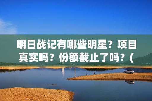 明日战记有哪些明星？项目真实吗？份额截止了吗？(明日战记有哪些人物)