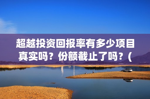 超越投资回报率有多少项目真实吗？份额截止了吗？(超越投资回报率怎么算)