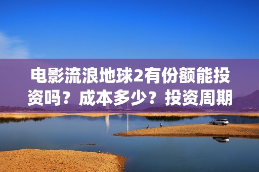 电影流浪地球2有份额能投资吗？成本多少？投资周期多久？(电影流浪地球2完整版)