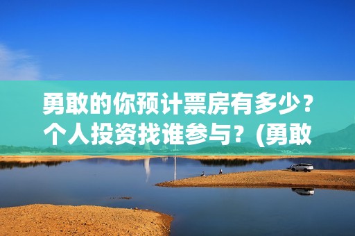 勇敢的你预计票房有多少？个人投资找谁参与？(勇敢的你预估票房)