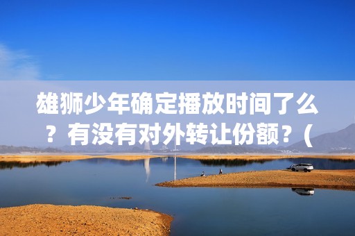 雄狮少年确定播放时间了么？有没有对外转让份额？(《雄狮少年》)