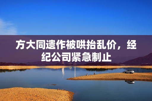 方大同遗作被哄抬乱价，经纪公司紧急制止